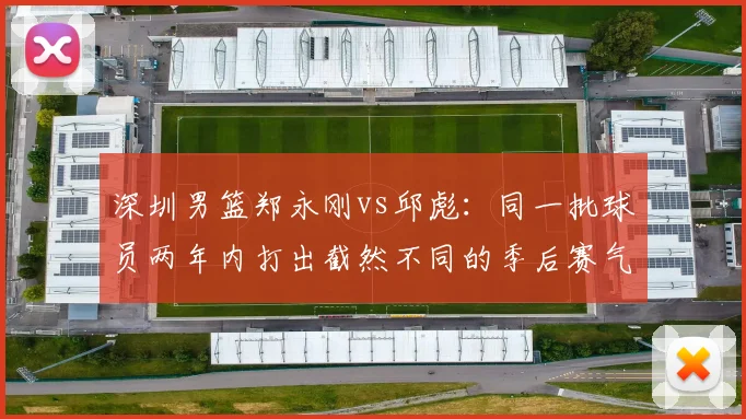 深圳男篮郑永刚vs邱彪：同一批球员两年内打出截然不同的季后赛气质