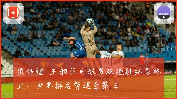 梁伟铿_王昶羽毛球男双连胜纪录终止，世界排名暂退至第三