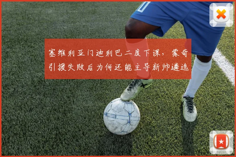 塞维利亚门迪利巴二度下课，蒙奇引援失败后为何还能主导新帅遴选？