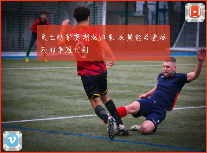 莫兰特禁赛期满归来 灰熊能否重返西部争冠行列
