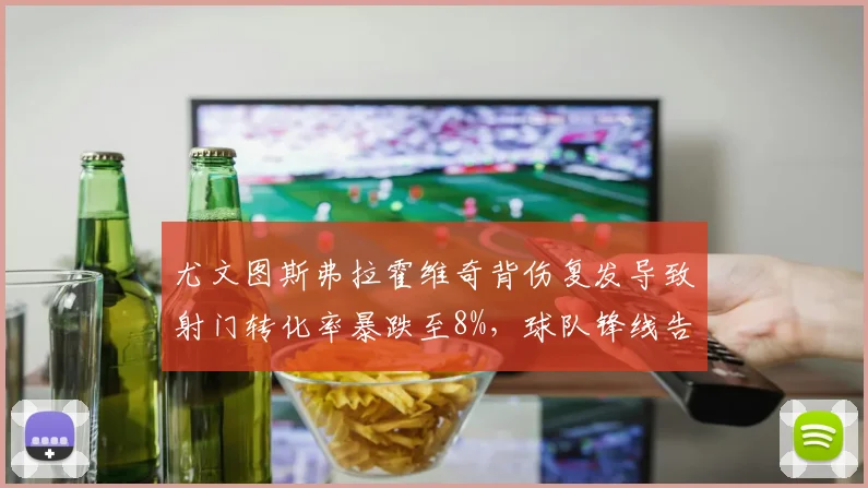 尤文图斯弗拉霍维奇背伤复发导致射门转化率暴跌至8%，球队锋线告急