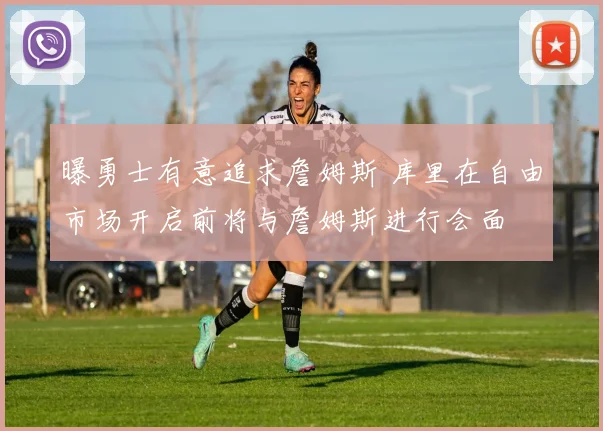 曝勇士有意追求詹姆斯 库里在自由市场开启前将与詹姆斯进行会面