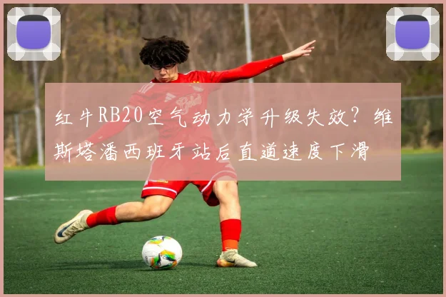 红牛RB20空气动力学升级失效？维斯塔潘西班牙站后直道速度下滑