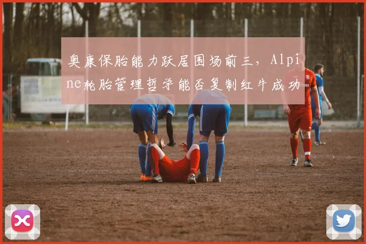 奥康保胎能力跃居围场前三，Alpine轮胎管理哲学能否复制红牛成功模式？