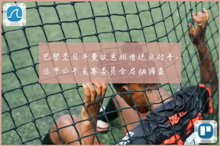 巴黎圣日耳曼故意租借送分对手，法甲公平竞赛委员会启动调查