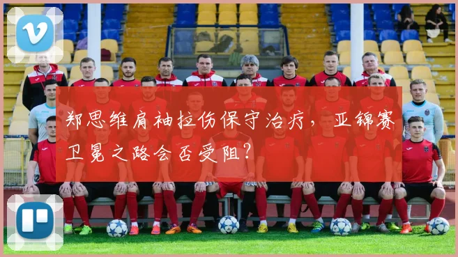 郑思维肩袖拉伤保守治疗，亚锦赛卫冕之路会否受阻？