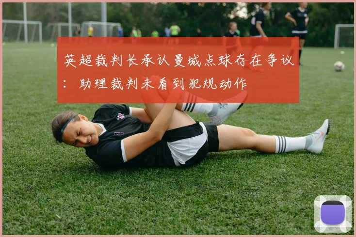 英超裁判长承认曼城点球存在争议：助理裁判未看到犯规动作